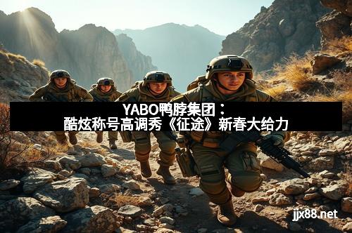 YABO鸭脖集团：酷炫称号高调秀《征途》新春大给力