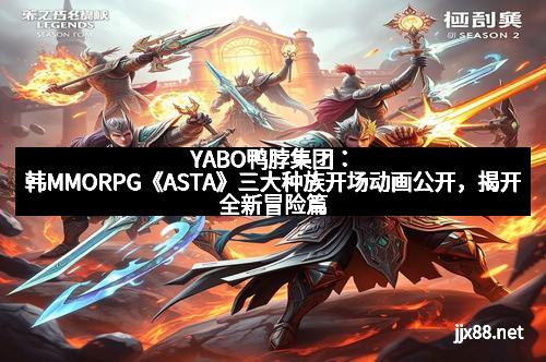 YABO鸭脖集团：韩MMORPG《ASTA》三大种族开场动画公开，揭开全新冒险篇章