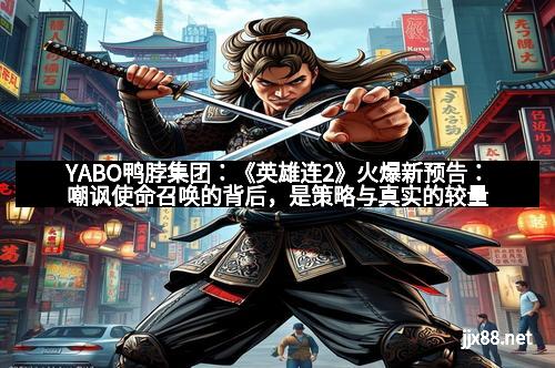 YABO鸭脖集团：《英雄连2》火爆新预告：嘲讽使命召唤的背后，是策略与真实的较量